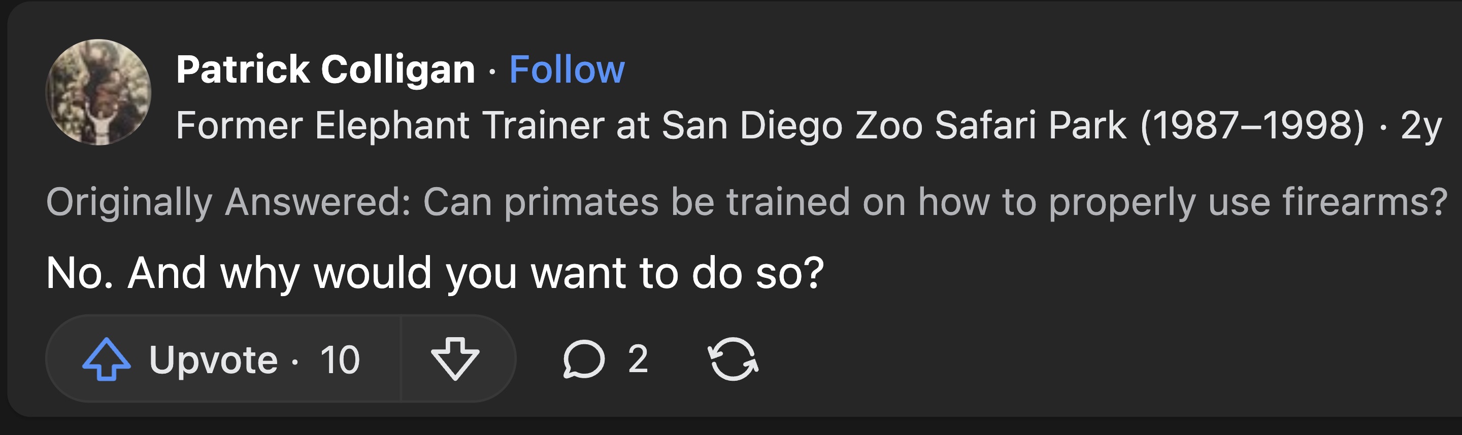 screenshot - Patrick Colligan . Former Elephant Trainer at San Diego Zoo Safari Park 19871998 2y Originally Answered Can primates be trained on how to properly use firearms? No. And why would you want to do so? Upvote 10 D 2 G